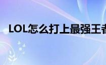 LOL怎么打上最强王者(如何打上最强王者)