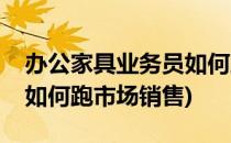 办公家具业务员如何跑市场(办公家具业务员如何跑市场销售)