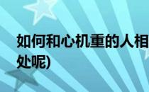 如何和心机重的人相处(如何和心机重的人相处呢)