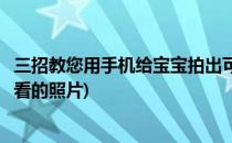 三招教您用手机给宝宝拍出可爱照(怎么用手机给宝宝拍出好看的照片)