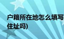 户籍所在地怎么填写(户籍所在地怎么填写是住址吗)