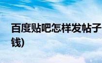 百度贴吧怎样发帖子(百度贴吧怎样发帖子赚钱)