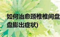 如何治愈颈椎椎间盘膨出(如何治愈颈椎椎间盘膨出症状)