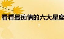 看看最痴情的六大星座有你吗(哪个星座痴情)