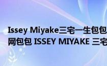 Issey Miyake三宅一生包包鉴定真假大全 干货(三宅一生官网包包 ISSEY MIYAKE 三宅一生)