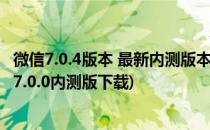 微信7.0.4版本 最新内测版本上线 版本更新介绍(微信旧版本7.0.0内测版下载)