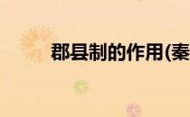郡县制的作用(秦朝郡县制的作用)