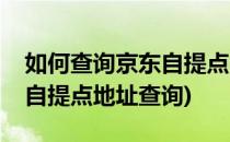 如何查询京东自提点的营业时间及位置(京东自提点地址查询)