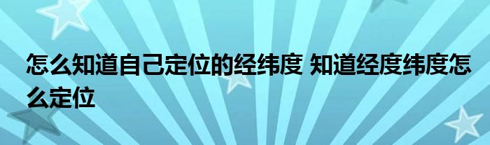 怎么知道自己定位的经纬度 知道经度纬度怎么定位