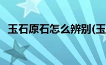 玉石原石怎么辨别(玉石原石怎么辨别好坏)