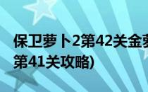 保卫萝卜2第42关金萝卜通关攻略(保卫萝卜2第41关攻略)