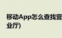 移动App怎么查找营业厅(怎么查移动附近营业厅)