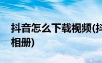 抖音怎么下载视频(抖音怎么下载视频到手机相册)