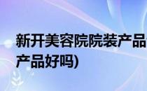 新开美容院院装产品该如何选择(美容院院装产品好吗)