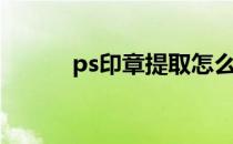 ps印章提取怎么使用（ps公章）