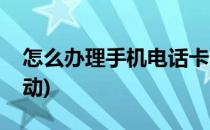 怎么办理手机电话卡(怎么办理手机电话卡移动)