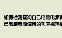 如何检测查询自己电脑电源使用的功率损耗(如何检测查询自己电脑电源使用的功率损耗情况)