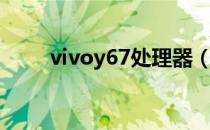 vivoy67处理器（vivoy67处理器）