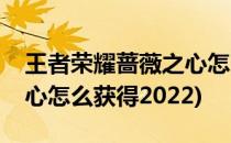 王者荣耀蔷薇之心怎么获得(王者荣耀蔷薇之心怎么获得2022)