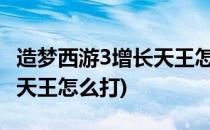 造梦西游3增长天王怎么打(造梦西游外传增长天王怎么打)