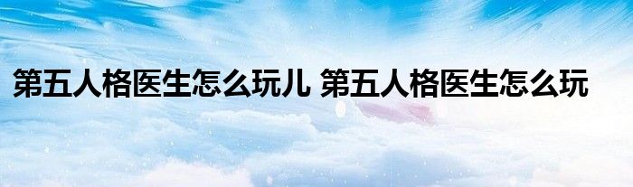 第五人格医生怎么玩儿 第五人格医生怎么玩