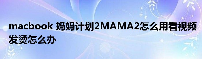 macbook 妈妈计划2MAMA2怎么用看视频发烫怎么办
