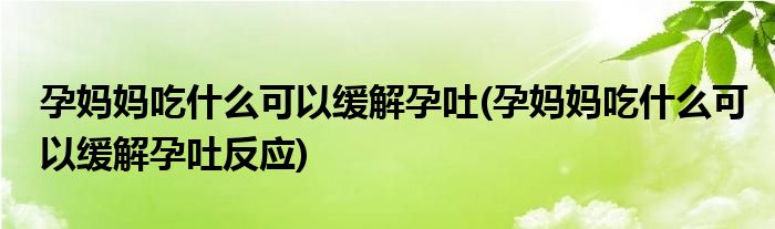 孕妈妈吃什么可以缓解孕吐(孕妈妈吃什么可以缓解孕吐反应)