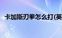 卡加斯刃拳怎么打(英雄卡加斯刃拳怎么打)