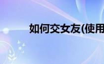 如何交女友(使用版)(怎么交女友)