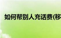 如何帮别人充话费(移动如何帮别人充话费)