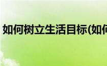 如何树立生活目标(如何树立生活目标和计划)