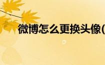 微博怎么更换头像(微博怎么更换头像)