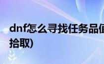 dnf怎么寻找任务品值钱的东西(dnf物品怎么拾取)