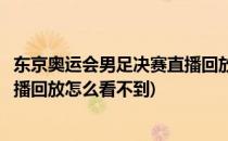 东京奥运会男足决赛直播回放怎么看(东京奥运会男足决赛直播回放怎么看不到)
