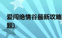 爱闯绝情谷最新攻略(爱闯绝情谷最新攻略答题)