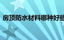 房顶防水材料哪种好些 房顶防水材料哪种好