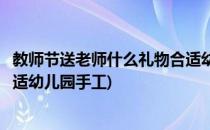 教师节送老师什么礼物合适幼儿园(教师节送老师什么礼物合适幼儿园手工)