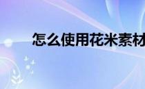 怎么使用花米素材网(怎么制作米花)