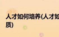 人才如何培养(人才如何培养,提高团队整体素质)