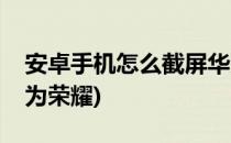 安卓手机怎么截屏华为(安卓手机怎么截屏华为荣耀)