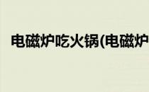 电磁炉吃火锅(电磁炉吃火锅一会停一会开)