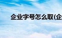 企业字号怎么取(企业字号怎么取带博)