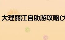 大理丽江自助游攻略(大理丽江自助游攻略图)