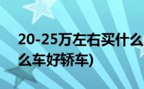 20-25万左右买什么车好(20-25万左右买什么车好轿车)