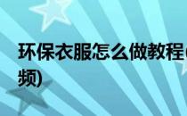 环保衣服怎么做教程(环保衣服怎么做教程,视频)
