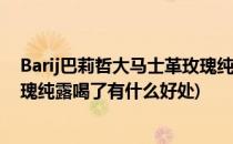 Barij巴莉哲大马士革玫瑰纯露用法大全(巴莉哲大马士革玫瑰纯露喝了有什么好处)