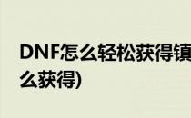 DNF怎么轻松获得镇魂武器(现在镇魂武器怎么获得)
