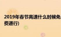 2019年春节高速什么时候免费(2019年春节高速什么时候免费通行)