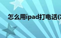 怎么用ipad打电话(怎么用ipad打电话?)