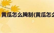 黄瓜怎么腌制(黄瓜怎么腌制可以保存时间长)